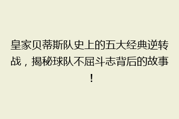 皇家贝蒂斯队史上的五大经典逆转战,揭秘球队不屈斗志背后的故事!