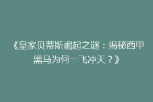 《皇家贝蒂斯崛起之谜：揭秘西甲黑马为何一飞冲天？》