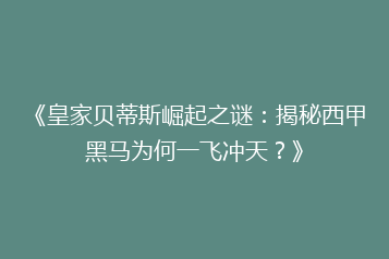 《皇家贝蒂斯崛起之谜:揭秘西甲黑马为何一飞冲天?》
