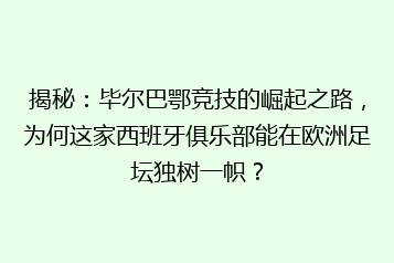 揭秘：毕尔巴鄂竞技的崛起之路，为何这家西班牙俱乐部能在欧洲足坛独树一帜？