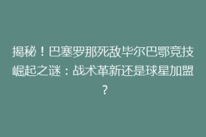 揭秘！巴塞罗那死敌毕尔巴鄂竞技崛起之谜：战术革新还是球星加盟？