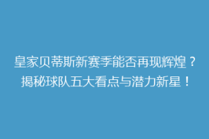 皇家贝蒂斯新赛季能否再现辉煌？揭秘球队五大看点与潜力新星！