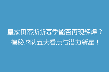 皇家贝蒂斯新赛季能否再现辉煌？揭秘球队五大看点与潜力新星！