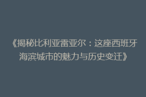 《揭秘比利亚雷亚尔：这座西班牙海滨城市的魅力与历史变迁》