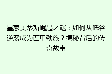 皇家贝蒂斯崛起之谜:如何从低谷逆袭成为西甲劲旅?揭秘背后的传奇故事