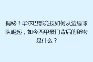 揭秘！毕尔巴鄂竞技如何从边缘球队崛起，如今西甲豪门背后的秘密是什么？