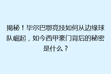 揭秘！毕尔巴鄂竞技如何从边缘球队崛起，如今西甲豪门背后的秘密是什么？