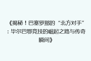 《揭秘！巴塞罗那的“北方对手”：毕尔巴鄂竞技的崛起之路与传奇瞬间》