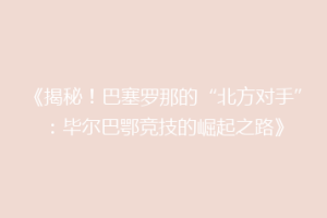 《揭秘！巴塞罗那的“北方对手”：毕尔巴鄂竞技的崛起之路》