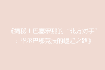 《揭秘！巴塞罗那的“北方对手”：毕尔巴鄂竞技的崛起之路》