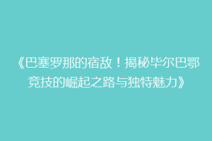 《巴塞罗那的宿敌！揭秘毕尔巴鄂竞技的崛起之路与独特魅力》