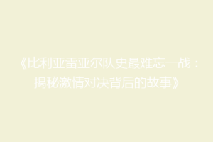 《比利亚雷亚尔队史最难忘一战：揭秘激情对决背后的故事》