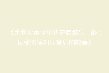 《比利亚雷亚尔队史最难忘一战:揭秘激情对决背后的故事》