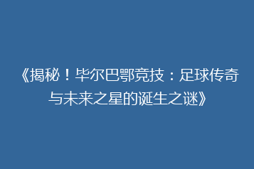 《揭秘!毕尔巴鄂竞技:足球传奇与未来之星的诞生之谜》