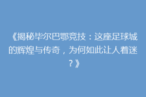 《揭秘毕尔巴鄂竞技：这座足球城的辉煌与传奇，为何如此让人着迷？》