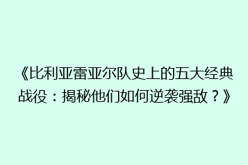 《比利亚雷亚尔队史上的五大经典战役：揭秘他们如何逆袭强敌？》