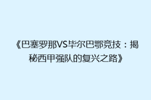 《巴塞罗那VS毕尔巴鄂竞技：揭秘西甲强队的复兴之路》