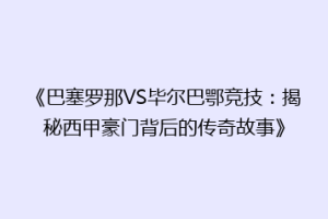 《巴塞罗那VS毕尔巴鄂竞技:揭秘西甲豪门背后的传奇故事》