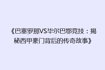 《巴塞罗那VS毕尔巴鄂竞技:揭秘西甲豪门背后的传奇故事》