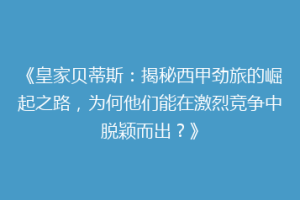 《皇家贝蒂斯：揭秘西甲劲旅的崛起之路，为何他们能在激烈竞争中脱颖而出？》