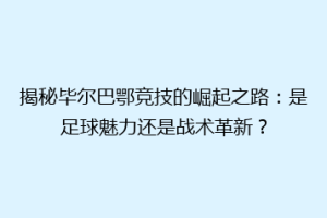 揭秘毕尔巴鄂竞技的崛起之路：是足球魅力还是战术革新？