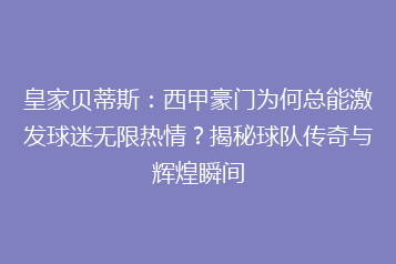 皇家贝蒂斯：西甲豪门为何总能激发球迷无限热情？揭秘球队传奇与辉煌瞬间