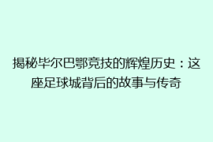揭秘毕尔巴鄂竞技的辉煌历史：这座足球城背后的故事与传奇