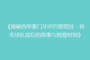 《揭秘西甲豪门毕尔巴鄂竞技：传奇球队背后的故事与辉煌时刻》