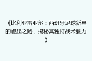 《比利亚雷亚尔：西班牙足球新星的崛起之路，揭秘其独特战术魅力》