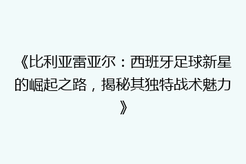 《比利亚雷亚尔:西班牙足球新星的崛起之路,揭秘其独特战术魅力》