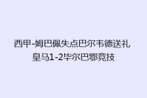 西甲-姆巴佩失点巴尔韦德送礼 皇马1-2毕尔巴鄂竞技