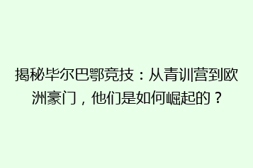 揭秘毕尔巴鄂竞技:从青训营到欧洲豪门,他们是如何崛起的?