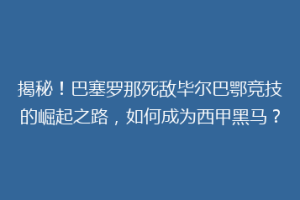 揭秘!巴塞罗那死敌毕尔巴鄂竞技的崛起之路,如何成为西甲黑马?