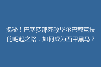 揭秘!巴塞罗那死敌毕尔巴鄂竞技的崛起之路,如何成为西甲黑马?