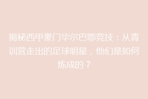 揭秘西甲豪门毕尔巴鄂竞技：从青训营走出的足球明星，他们是如何炼成的？