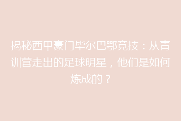 揭秘西甲豪门毕尔巴鄂竞技：从青训营走出的足球明星，他们是如何炼成的？