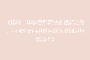 《揭秘：毕尔巴鄂竞技的崛起之路，为何这支西甲球队成为欧洲足坛黑马？》