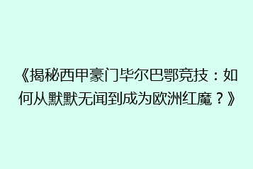 《揭秘西甲豪门毕尔巴鄂竞技:如何从默默无闻到成为欧洲红魔?》