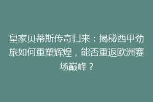 皇家贝蒂斯传奇归来：揭秘西甲劲旅如何重塑辉煌，能否重返欧洲赛场巅峰？