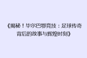 《揭秘！毕尔巴鄂竞技：足球传奇背后的故事与辉煌时刻》