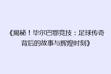 《揭秘！毕尔巴鄂竞技：足球传奇背后的故事与辉煌时刻》
