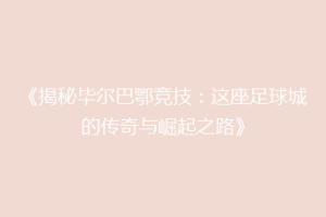 《揭秘毕尔巴鄂竞技:这座足球城的传奇与崛起之路》