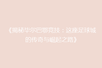 《揭秘毕尔巴鄂竞技:这座足球城的传奇与崛起之路》