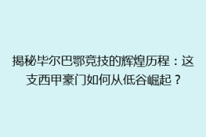 揭秘毕尔巴鄂竞技的辉煌历程：这支西甲豪门如何从低谷崛起？