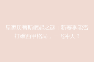 皇家贝蒂斯崛起之谜：新赛季能否打破西甲格局，一飞冲天？