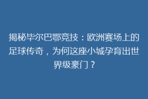 揭秘毕尔巴鄂竞技：欧洲赛场上的足球传奇，为何这座小城孕育出世界级豪门？