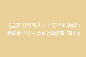 《皇家贝蒂斯队史上的经典瞬间：揭秘那些让人热血沸腾的时刻！》
