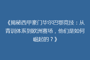 《揭秘西甲豪门毕尔巴鄂竞技：从青训体系到欧洲赛场，他们是如何崛起的？》