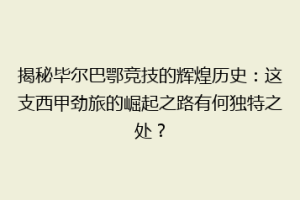 揭秘毕尔巴鄂竞技的辉煌历史：这支西甲劲旅的崛起之路有何独特之处？