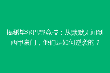 揭秘毕尔巴鄂竞技：从默默无闻到西甲豪门，他们是如何逆袭的？